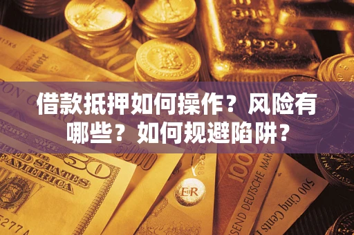 武汉借款抵押如何操作？风险有哪些？如何规避陷阱？