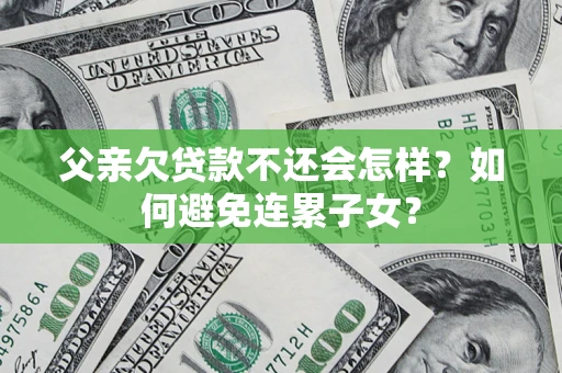 武汉父亲欠贷款不还会怎样？如何避免连累子女？