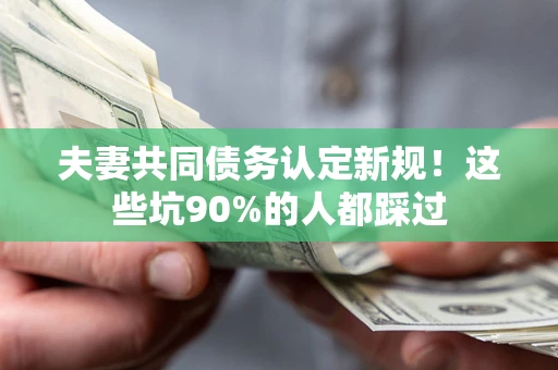 武汉夫妻共同债务认定新规！这些坑90%的人都踩过