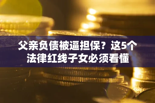 武汉父亲负债被逼担保？这5个法律红线子女必须看懂