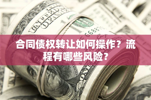 武汉合同债权转让如何操作？流程有哪些风险？