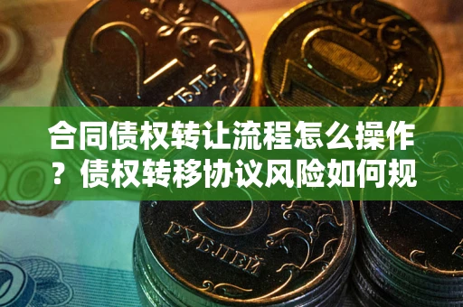 武汉合同债权转让流程怎么操作？债权转移协议风险如何规避？