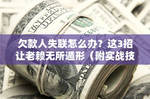 武汉欠款人失联怎么办？这3招让老赖无所遁形（附实战技巧）