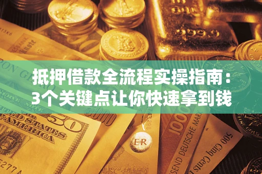 武汉抵押借款全流程实操指南：3个关键点让你快速拿到钱