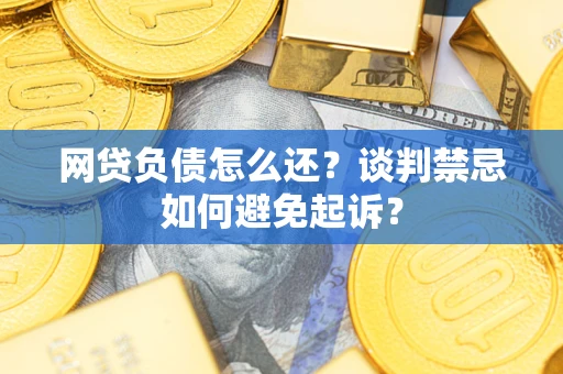武汉网贷负债怎么还？谈判禁忌如何避免起诉？