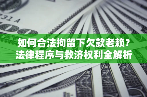 武汉如何合法拘留下欠款老赖？法律程序与救济权利全解析