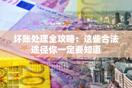 武汉坏账处理全攻略：这些合法途径你一定要知道