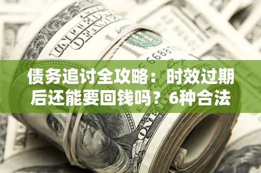 武汉债务追讨全攻略：时效过期后还能要回钱吗？6种合法手段助你维权