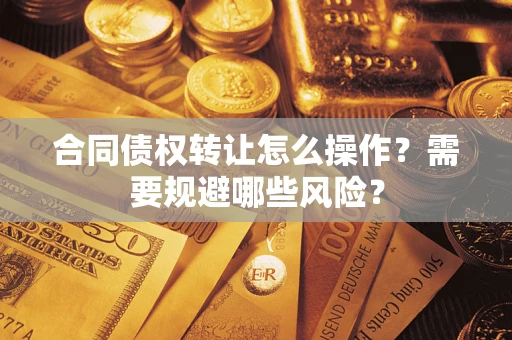 武汉合同债权转让怎么操作？需要规避哪些风险？
