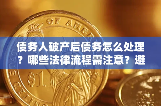 武汉债务人破产后债务怎么处理？哪些法律流程需注意？避免踩坑指南