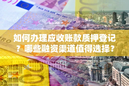 武汉如何办理应收账款质押登记？哪些融资渠道值得选择？