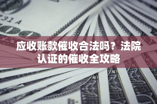 武汉应收账款催收合法吗？法院认证的催收全攻略