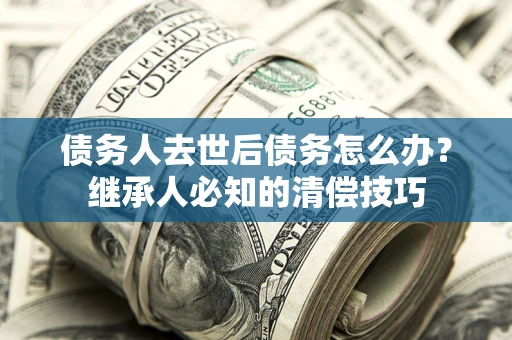 武汉债务人去世后债务怎么办？继承人必知的清偿技巧