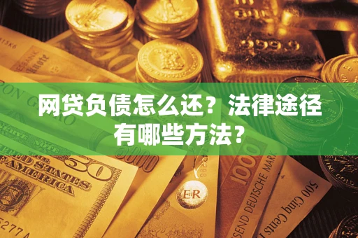 武汉网贷负债怎么还？法律途径有哪些方法？