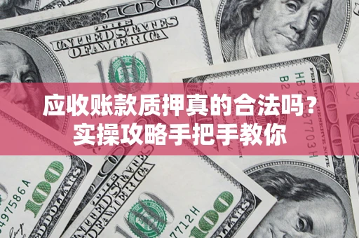 武汉应收账款质押真的合法吗？实操攻略手把手教你