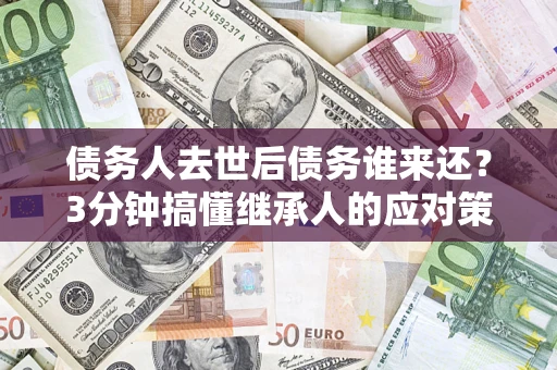 武汉债务人去世后债务谁来还？3分钟搞懂继承人的应对策略