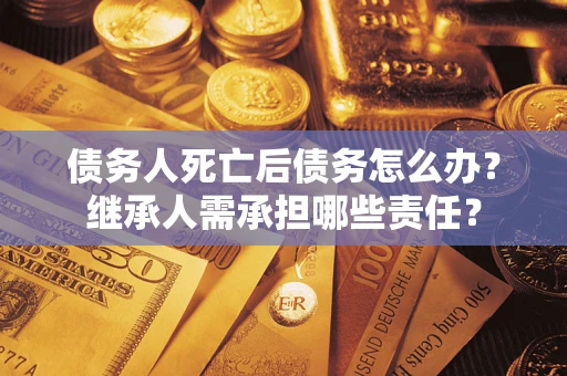 武汉债务人死亡后债务怎么办？继承人需承担哪些责任？