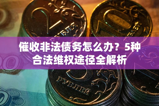 武汉催收非法债务怎么办？5种合法维权途径全解析