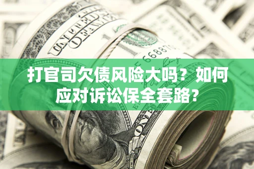 武汉打官司欠债风险大吗？如何应对诉讼保全套路？