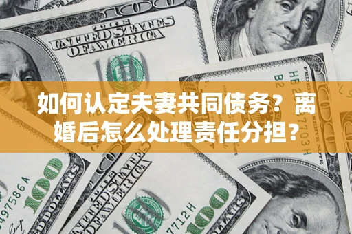 武汉如何认定夫妻共同债务？离婚后怎么处理责任分担？