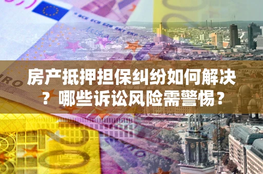 武汉房产抵押担保纠纷如何解决？哪些诉讼风险需警惕？