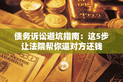 武汉债务诉讼避坑指南：这5步让法院帮你逼对方还钱