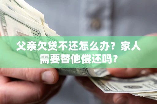 武汉父亲欠贷不还怎么办？家人需要替他偿还吗？
