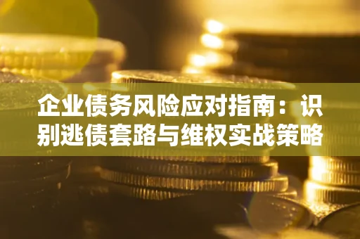 武汉企业债务风险应对指南：识别逃债套路与维权实战策略