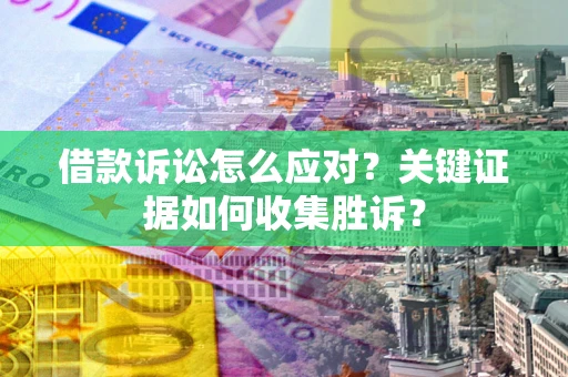武汉借款诉讼怎么应对？关键证据如何收集胜诉？