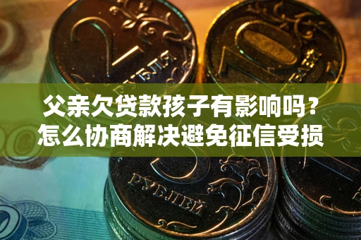 武汉父亲欠贷款孩子有影响吗？怎么协商解决避免征信受损？