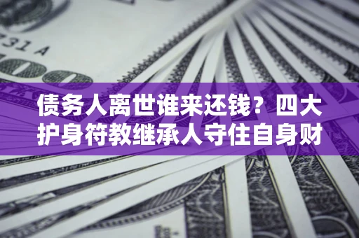 武汉债务人离世谁来还钱？四大护身符教继承人守住自身财产
