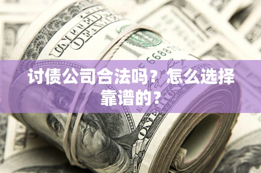 武汉讨债公司合法吗？怎么选择靠谱的？