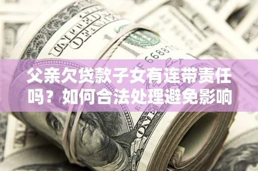 武汉父亲欠贷款子女有连带责任吗？如何合法处理避免影响？