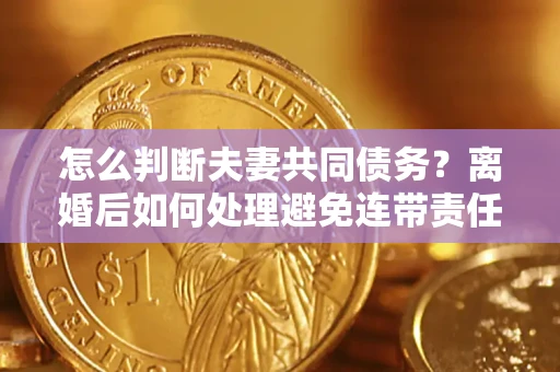 武汉怎么判断夫妻共同债务？离婚后如何处理避免连带责任？