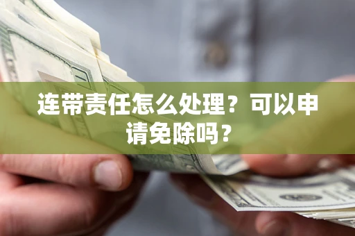 武汉连带责任怎么处理？可以申请免除吗？