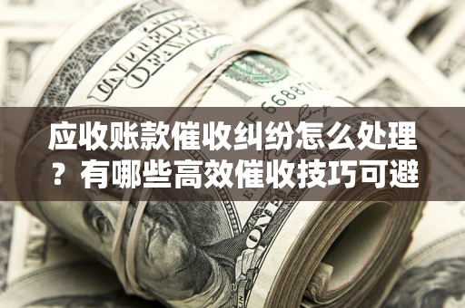 武汉应收账款催收纠纷怎么处理？有哪些高效催收技巧可避免坏账？