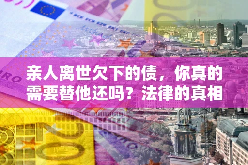 武汉亲人离世欠下的债，你真的需要替他还吗？法律的真相或许与你想的不一样