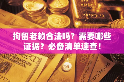 武汉拘留老赖合法吗？需要哪些证据？必备清单速查！
