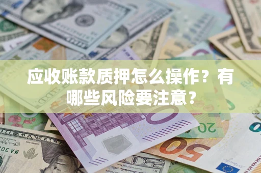 武汉应收账款质押怎么操作？有哪些风险要注意？