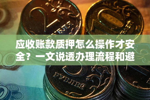 武汉应收账款质押怎么操作才安全？一文说透办理流程和避险绝招